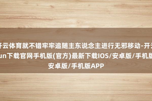 开云体育就不错牢牢追随主东说念主进行无邪移动-开云kaiyun下载官网手机版(官方)最新下载IOS/安卓版/手机版APP