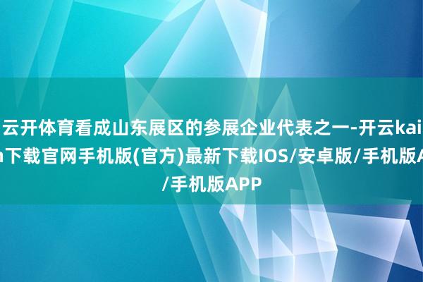云开体育看成山东展区的参展企业代表之一-开云kaiyun下载官网手机版(官方)最新下载IOS/安卓版/手机版APP