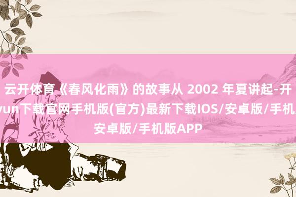 云开体育《春风化雨》的故事从 2002 年夏讲起-开云kaiyun下载官网手机版(官方)最新下载IOS/安卓版/手机版APP