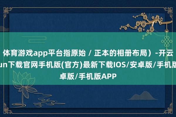 体育游戏app平台指原始 / 正本的相册布局）-开云kaiyun下载官网手机版(官方)最新下载IOS/安卓版/手机版APP