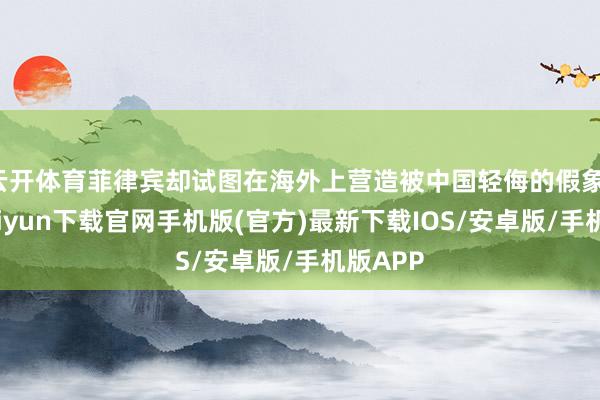 云开体育菲律宾却试图在海外上营造被中国轻侮的假象-开云kaiyun下载官网手机版(官方)最新下载IOS/安卓版/手机版APP