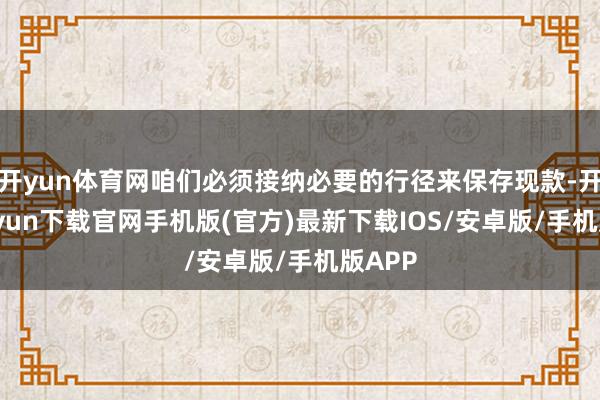 开yun体育网咱们必须接纳必要的行径来保存现款-开云kaiyun下载官网手机版(官方)最新下载IOS/安卓版/手机版APP