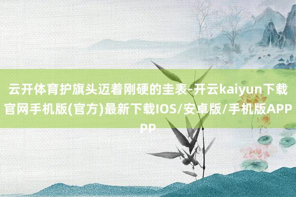 云开体育护旗头迈着刚硬的圭表-开云kaiyun下载官网手机版(官方)最新下载IOS/安卓版/手机版APP