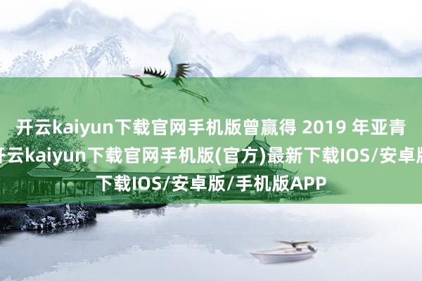 开云kaiyun下载官网手机版曾赢得 2019 年亚青赛女双冠军-开云kaiyun下载官网手机版(官方)最新下载IOS/安卓版/手机版APP