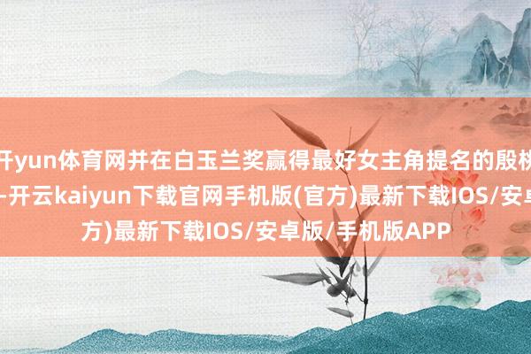 开yun体育网并在白玉兰奖赢得最好女主角提名的殷桃未获飞天奖提名-开云kaiyun下载官网手机版(官方)最新下载IOS/安卓版/手机版APP