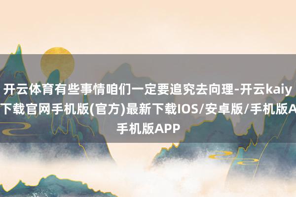 开云体育有些事情咱们一定要追究去向理-开云kaiyun下载官网手机版(官方)最新下载IOS/安卓版/手机版APP