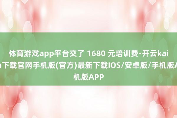 体育游戏app平台交了 1680 元培训费-开云kaiyun下载官网手机版(官方)最新下载IOS/安卓版/手机版APP