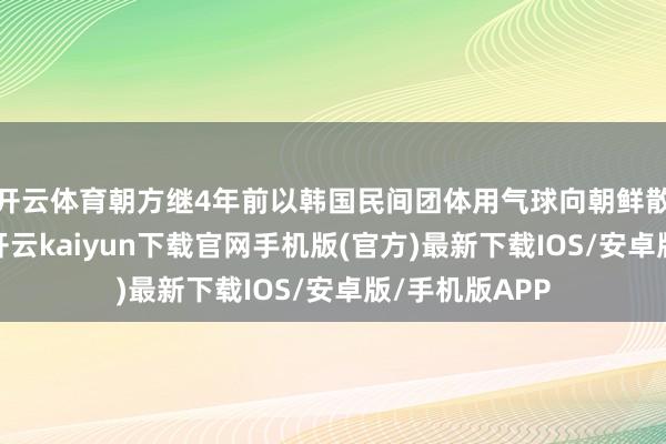 开云体育朝方继4年前以韩国民间团体用气球向朝鲜散逸传单为由-开云kaiyun下载官网手机版(官方)最新下载IOS/安卓版/手机版APP
