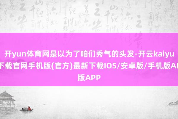 开yun体育网是以为了咱们秀气的头发-开云kaiyun下载官网手机版(官方)最新下载IOS/安卓版/手机版APP