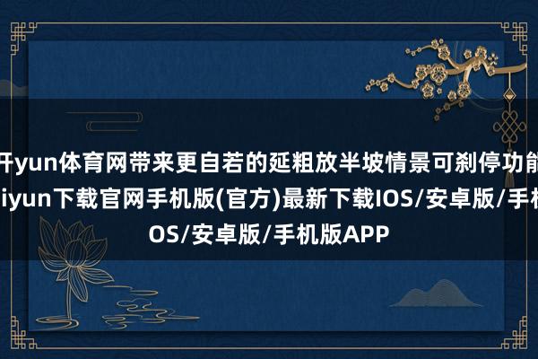 开yun体育网带来更自若的延粗放半坡情景可刹停功能-开云kaiyun下载官网手机版(官方)最新下载IOS/安卓版/手机版APP