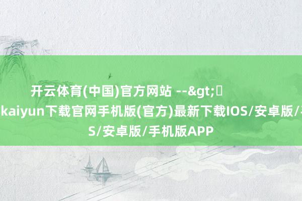 开云体育(中国)官方网站 -->	            	     -开云kaiyun下载官网手机版(官方)最新下载IOS/安卓版/手机版APP