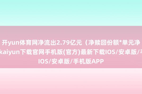 开yun体育网净流出2.79亿元（净赎回份额*单元净值）-开云kaiyun下载官网手机版(官方)最新下载IOS/安卓版/手机版APP
