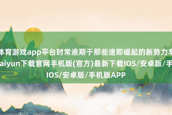 体育游戏app平台时常逾期于那些速即崛起的新势力车企-开云kaiyun下载官网手机版(官方)最新下载IOS/安卓版/手机版APP
