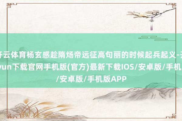 开云体育杨玄感趁隋炀帝远征高句丽的时候起兵起义-开云kaiyun下载官网手机版(官方)最新下载IOS/安卓版/手机版APP