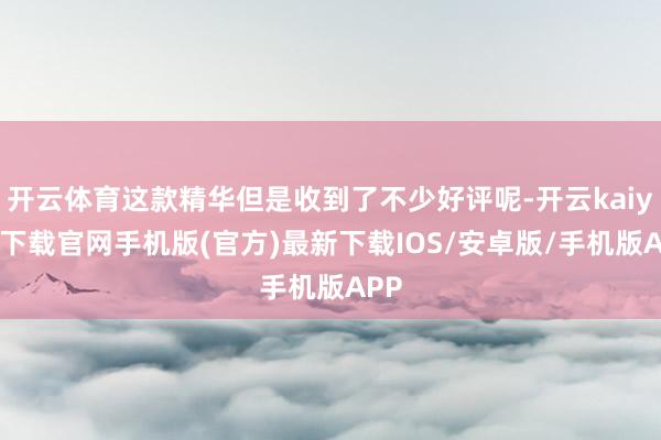 开云体育这款精华但是收到了不少好评呢-开云kaiyun下载官网手机版(官方)最新下载IOS/安卓版/手机版APP