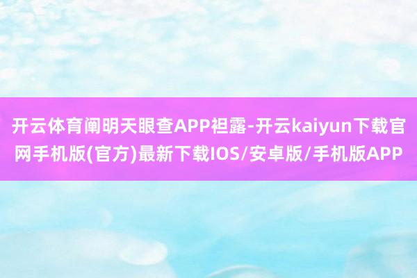 开云体育阐明天眼查APP袒露-开云kaiyun下载官网手机版(官方)最新下载IOS/安卓版/手机版APP