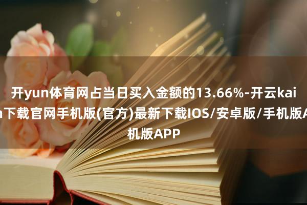 开yun体育网占当日买入金额的13.66%-开云kaiyun下载官网手机版(官方)最新下载IOS/安卓版/手机版APP
