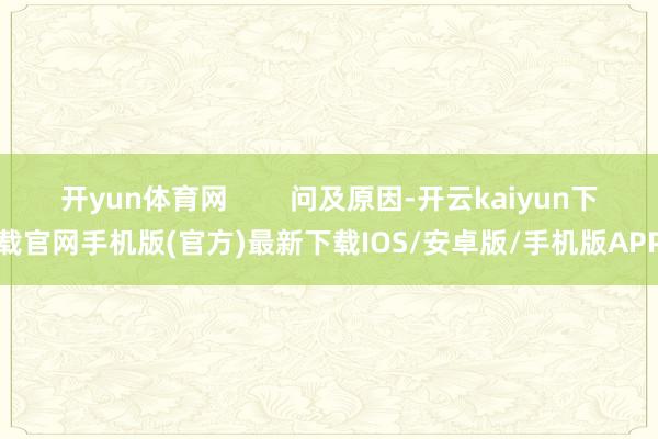 开yun体育网        问及原因-开云kaiyun下载官网手机版(官方)最新下载IOS/安卓版/手机版APP