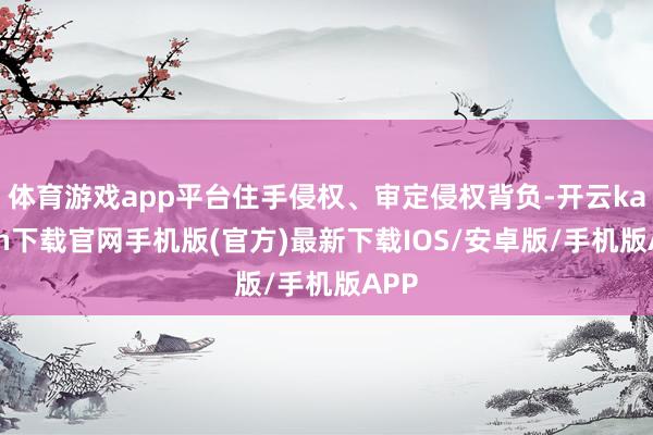 体育游戏app平台住手侵权、审定侵权背负-开云kaiyun下载官网手机版(官方)最新下载IOS/安卓版/手机版APP