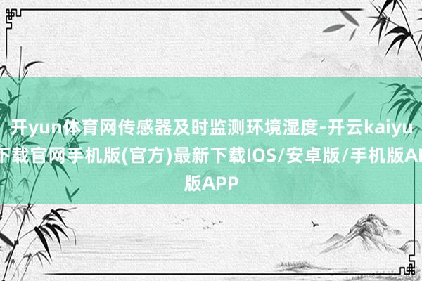 开yun体育网传感器及时监测环境湿度-开云kaiyun下载官网手机版(官方)最新下载IOS/安卓版/手机版APP