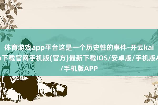 体育游戏app平台这是一个历史性的事件-开云kaiyun下载官网手机版(官方)最新下载IOS/安卓版/手机版APP