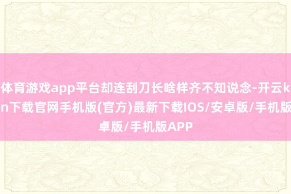 体育游戏app平台却连刮刀长啥样齐不知说念-开云kaiyun下载官网手机版(官方)最新下载IOS/安卓版/手机版APP