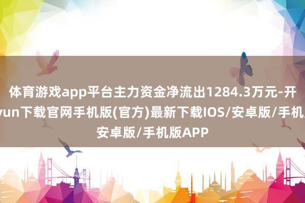 体育游戏app平台主力资金净流出1284.3万元-开云kaiyun下载官网手机版(官方)最新下载IOS/安卓版/手机版APP