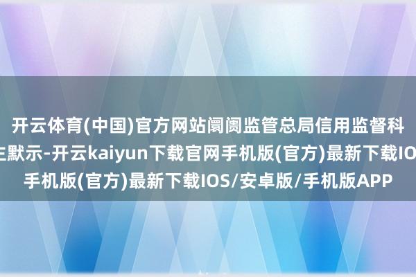 开云体育(中国)官方网站　　阛阓监管总局信用监督科罚司关联提神东说念主默示-开云kaiyun下载官网手机版(官方)最新下载IOS/安卓版/手机版APP