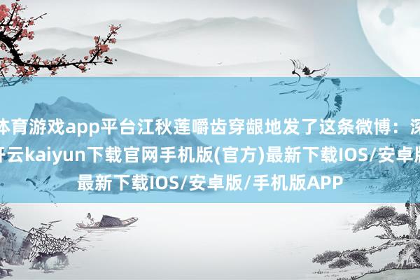体育游戏app平台江秋莲嚼齿穿龈地发了这条微博：深度吃瓜网友-开云kaiyun下载官网手机版(官方)最新下载IOS/安卓版/手机版APP