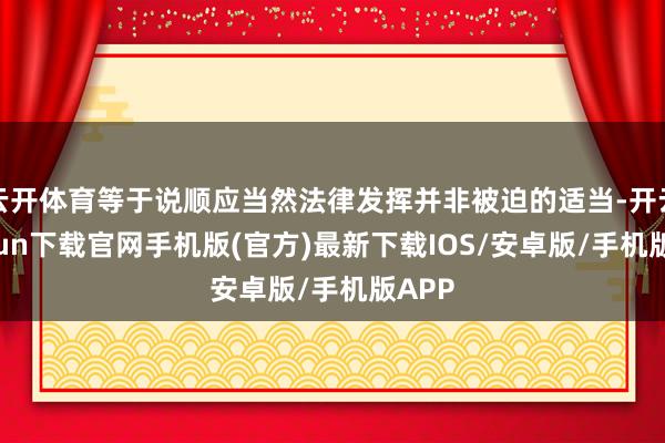 云开体育等于说顺应当然法律发挥并非被迫的适当-开云kaiyun下载官网手机版(官方)最新下载IOS/安卓版/手机版APP