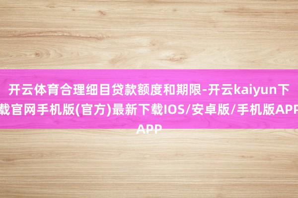 开云体育合理细目贷款额度和期限-开云kaiyun下载官网手机版(官方)最新下载IOS/安卓版/手机版APP