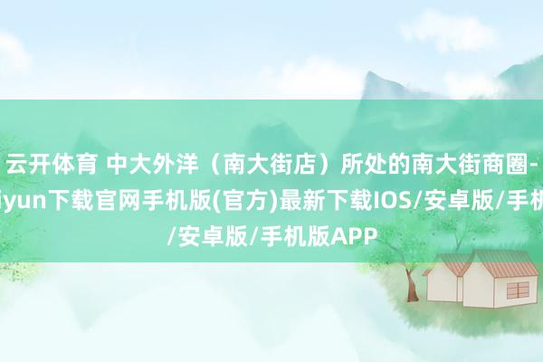 云开体育 　　中大外洋（南大街店）所处的南大街商圈-开云kaiyun下载官网手机版(官方)最新下载IOS/安卓版/手机版APP