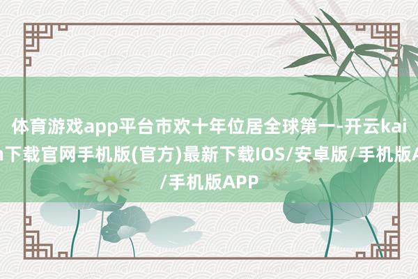 体育游戏app平台市欢十年位居全球第一-开云kaiyun下载官网手机版(官方)最新下载IOS/安卓版/手机版APP