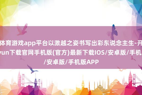 体育游戏app平台以激越之姿书写出彩东说念主生-开云kaiyun下载官网手机版(官方)最新下载IOS/安卓版/手机版APP