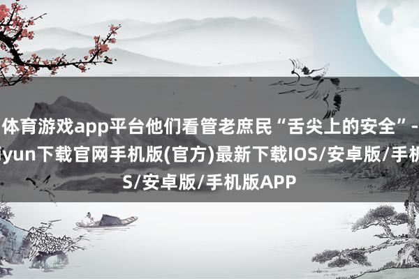 体育游戏app平台他们看管老庶民“舌尖上的安全”-开云kaiyun下载官网手机版(官方)最新下载IOS/安卓版/手机版APP
