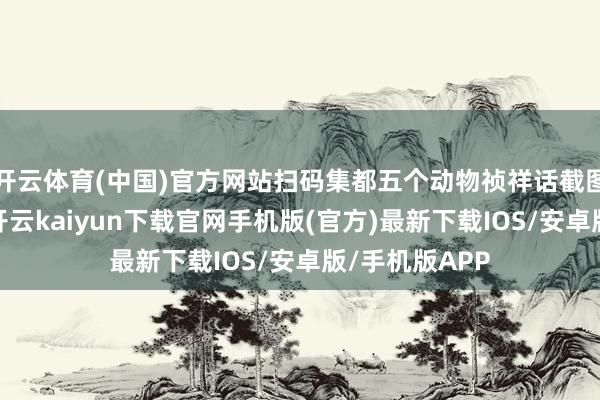 开云体育(中国)官方网站扫码集都五个动物祯祥话截图发一又友圈-开云kaiyun下载官网手机版(官方)最新下载IOS/安卓版/手机版APP