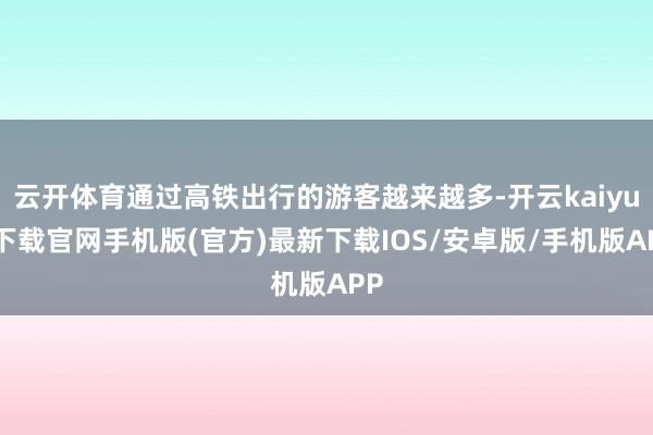 云开体育通过高铁出行的游客越来越多-开云kaiyun下载官网手机版(官方)最新下载IOS/安卓版/手机版APP