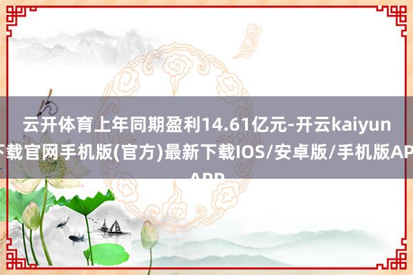 云开体育上年同期盈利14.61亿元-开云kaiyun下载官网手机版(官方)最新下载IOS/安卓版/手机版APP