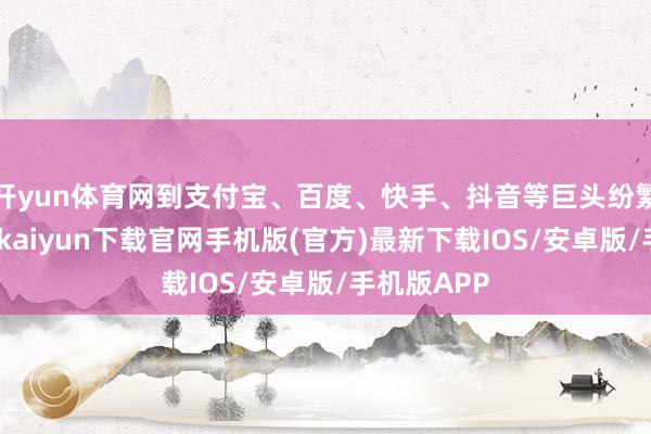 开yun体育网到支付宝、百度、快手、抖音等巨头纷繁加入-开云kaiyun下载官网手机版(官方)最新下载IOS/安卓版/手机版APP