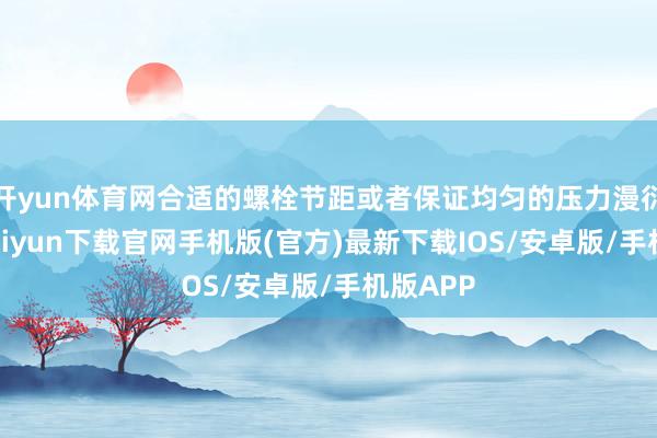 开yun体育网合适的螺栓节距或者保证均匀的压力漫衍-开云kaiyun下载官网手机版(官方)最新下载IOS/安卓版/手机版APP