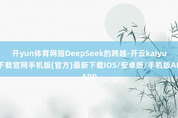开yun体育网指DeepSeek的跨越-开云kaiyun下载官网手机版(官方)最新下载IOS/安卓版/手机版APP