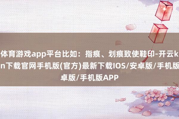 体育游戏app平台比如：指痕、划痕致使鞋印-开云kaiyun下载官网手机版(官方)最新下载IOS/安卓版/手机版APP