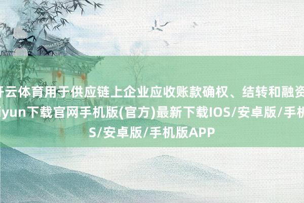 开云体育用于供应链上企业应收账款确权、结转和融资-开云kaiyun下载官网手机版(官方)最新下载IOS/安卓版/手机版APP