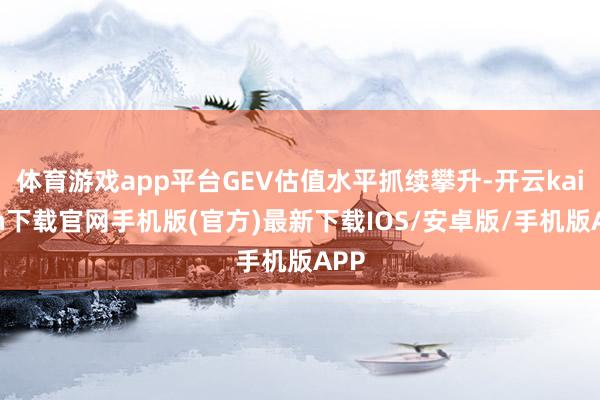 体育游戏app平台GEV估值水平抓续攀升-开云kaiyun下载官网手机版(官方)最新下载IOS/安卓版/手机版APP