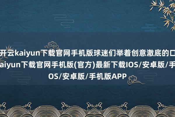 开云kaiyun下载官网手机版球迷们举着创意澈底的口号-开云kaiyun下载官网手机版(官方)最新下载IOS/安卓版/手机版APP