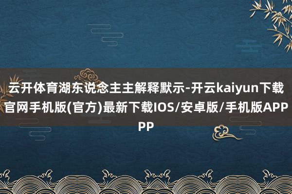 云开体育湖东说念主主解释默示-开云kaiyun下载官网手机版(官方)最新下载IOS/安卓版/手机版APP