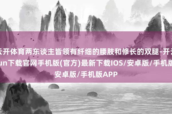 云开体育两东谈主皆领有纤细的腰肢和修长的双腿-开云kaiyun下载官网手机版(官方)最新下载IOS/安卓版/手机版APP