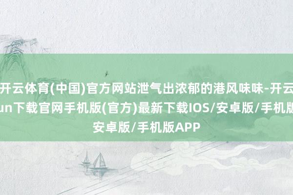 开云体育(中国)官方网站泄气出浓郁的港风味味-开云kaiyun下载官网手机版(官方)最新下载IOS/安卓版/手机版APP