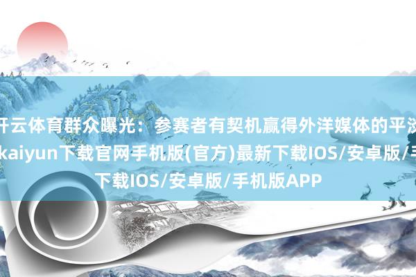 开云体育群众曝光：参赛者有契机赢得外洋媒体的平淡报谈-开云kaiyun下载官网手机版(官方)最新下载IOS/安卓版/手机版APP