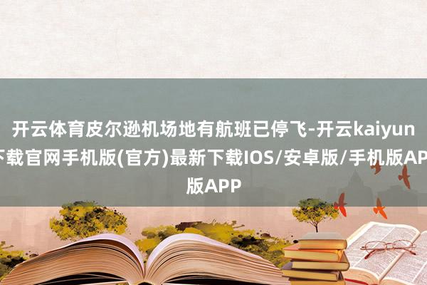 开云体育皮尔逊机场地有航班已停飞-开云kaiyun下载官网手机版(官方)最新下载IOS/安卓版/手机版APP